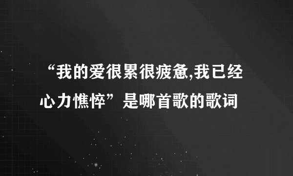 “我的爱很累很疲惫,我已经心力憔悴”是哪首歌的歌词