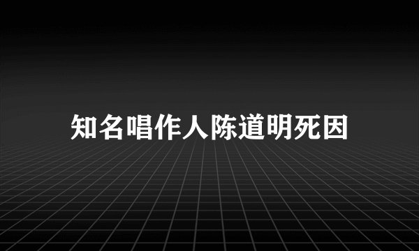 知名唱作人陈道明死因