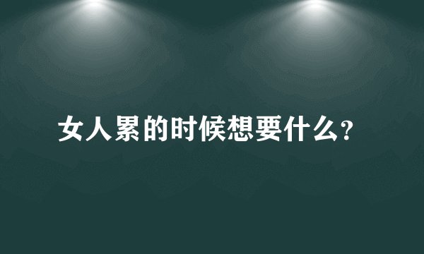 女人累的时候想要什么？