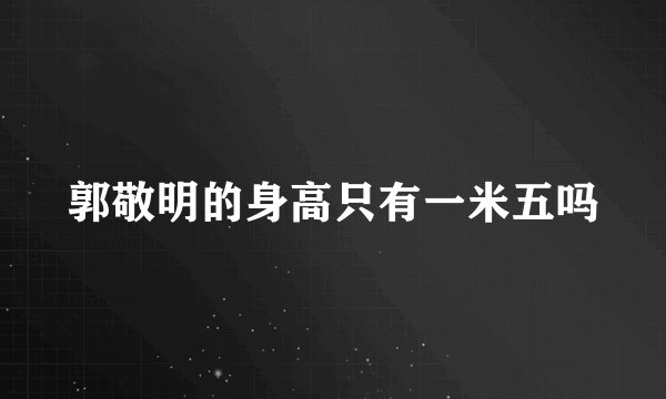 郭敬明的身高只有一米五吗