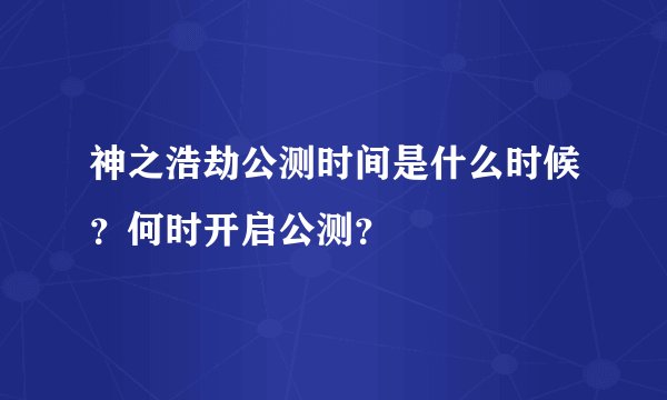 神之浩劫公测时间是什么时候？何时开启公测？