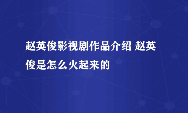 赵英俊影视剧作品介绍 赵英俊是怎么火起来的