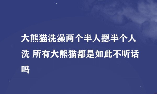 大熊猫洗澡两个半人摁半个人洗 所有大熊猫都是如此不听话吗