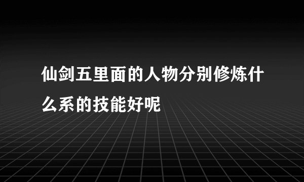 仙剑五里面的人物分别修炼什么系的技能好呢