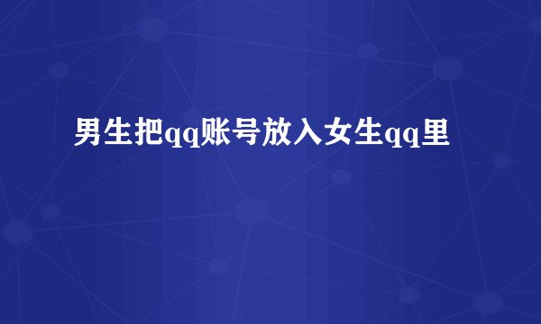 男生把qq账号放入女生qq里