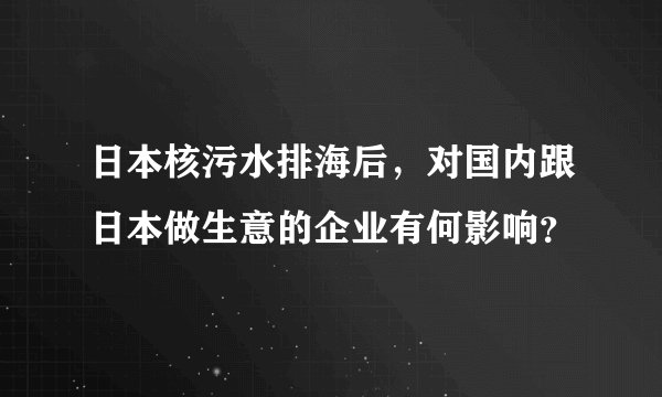 日本核污水排海后，对国内跟日本做生意的企业有何影响？