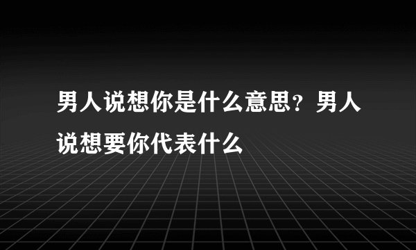 男人说想你是什么意思？男人说想要你代表什么