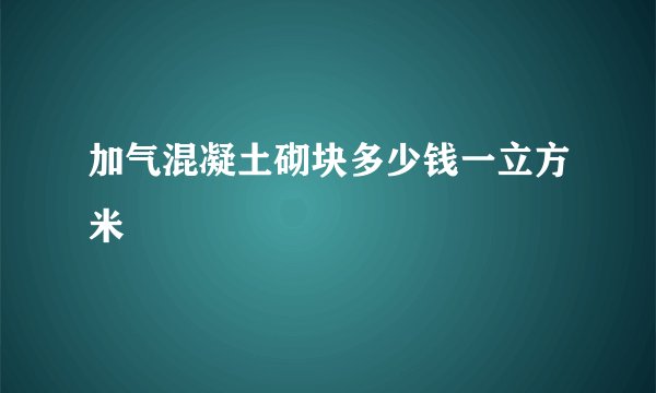加气混凝土砌块多少钱一立方米