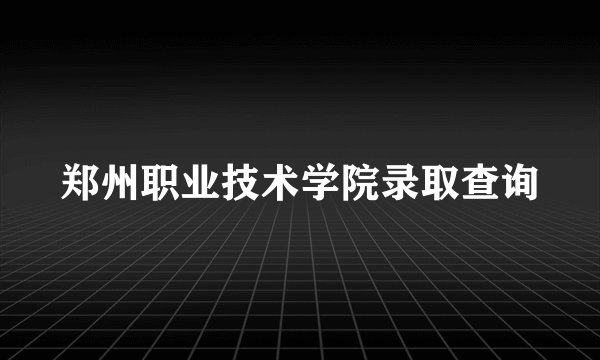 郑州职业技术学院录取查询
