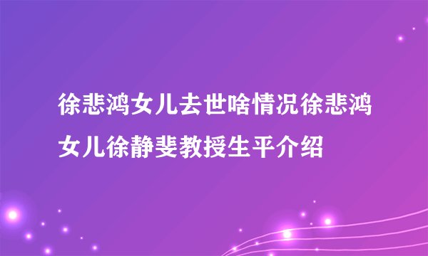 徐悲鸿女儿去世啥情况徐悲鸿女儿徐静斐教授生平介绍