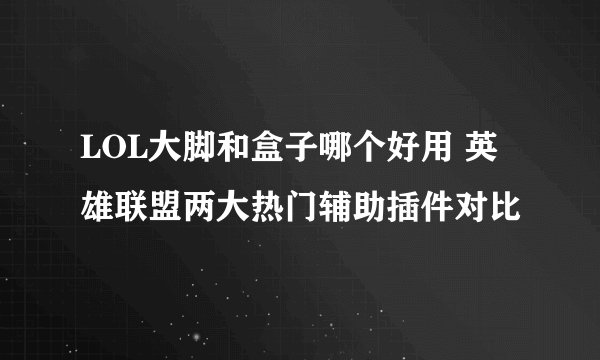 LOL大脚和盒子哪个好用 英雄联盟两大热门辅助插件对比