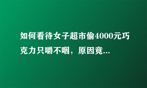 如何看待女子超市偷4000元巧克力只嚼不咽，原因竟是怕胖？