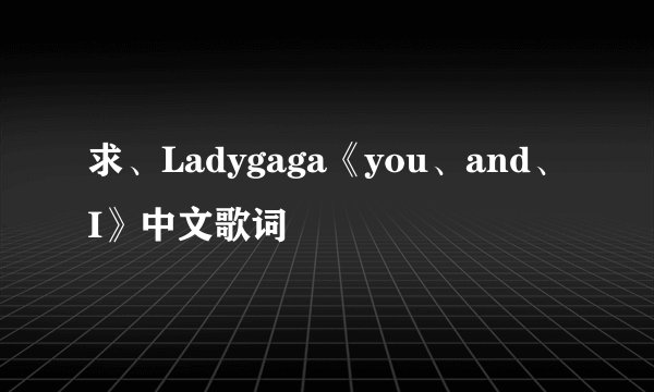 求、Ladygaga《you、and、I》中文歌词