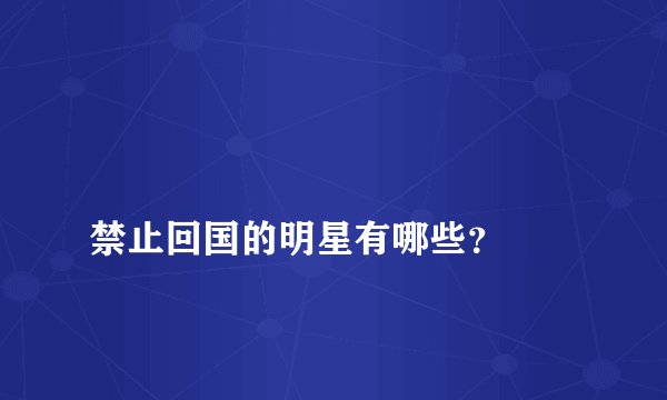 
禁止回国的明星有哪些？

