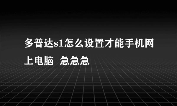 多普达s1怎么设置才能手机网上电脑  急急急