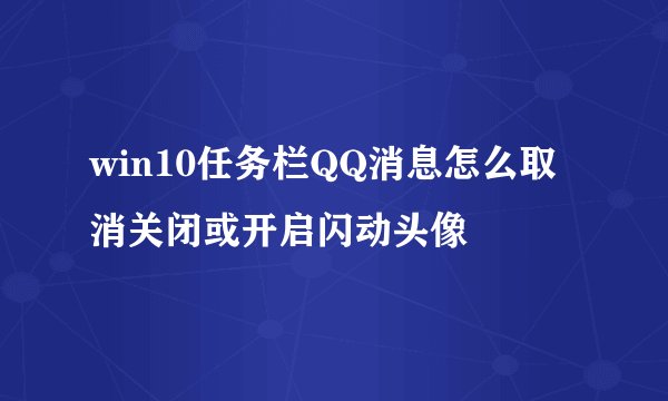 win10任务栏QQ消息怎么取消关闭或开启闪动头像