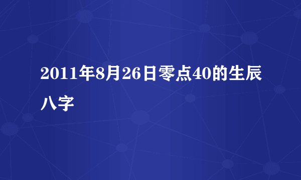 2011年8月26日零点40的生辰八字