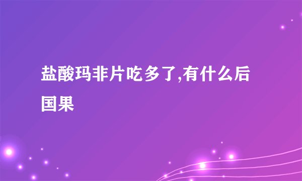 盐酸玛非片吃多了,有什么后国果