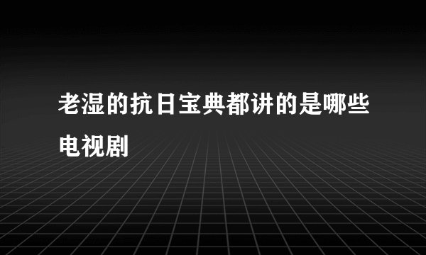 老湿的抗日宝典都讲的是哪些电视剧