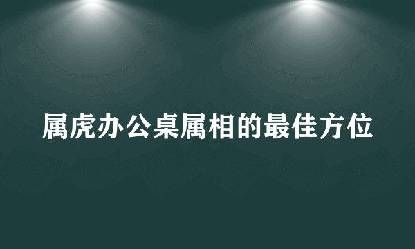 属虎办公桌属相的最佳方位
