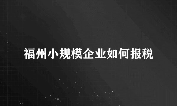 福州小规模企业如何报税