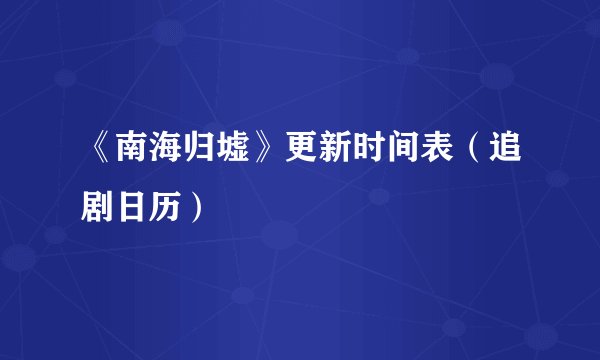 《南海归墟》更新时间表（追剧日历）