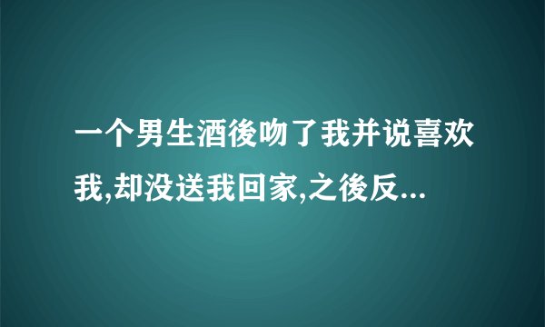 一个男生酒後吻了我并说喜欢我,却没送我回家,之後反而冷淡起来,是什麼意思?