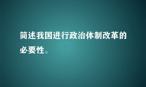 简述我国进行政治体制改革的必要性。