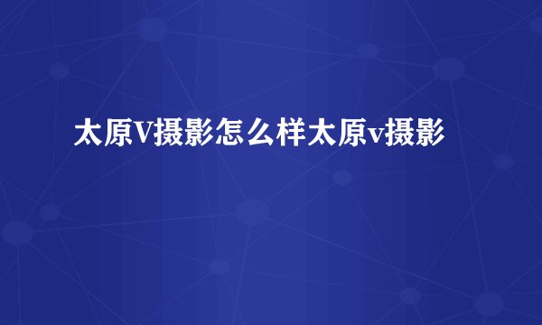 太原V摄影怎么样太原v摄影