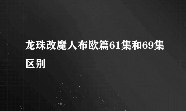 龙珠改魔人布欧篇61集和69集区别