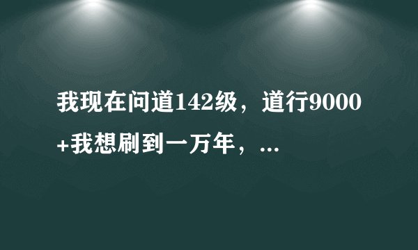 我现在问道142级，道行9000+我想刷到一万年，要怎么刷最快？得用多长时间？