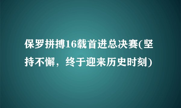 保罗拼搏16载首进总决赛(坚持不懈，终于迎来历史时刻)