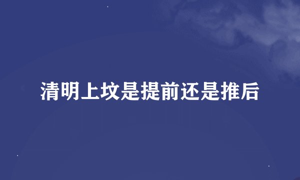 清明上坟是提前还是推后