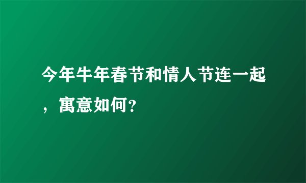 今年牛年春节和情人节连一起，寓意如何？