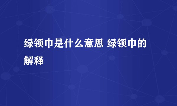 绿领巾是什么意思 绿领巾的解释