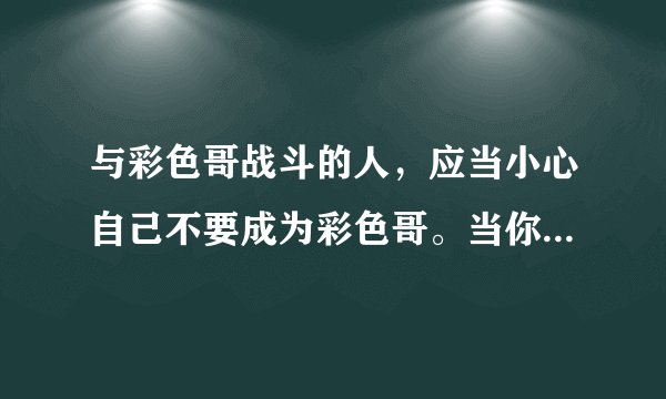 与彩色哥战斗的人，应当小心自己不要成为彩色哥。当你远远凝视深渊时，深渊也在凝视你。 李毅吧
