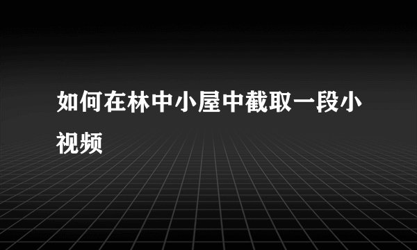 如何在林中小屋中截取一段小视频