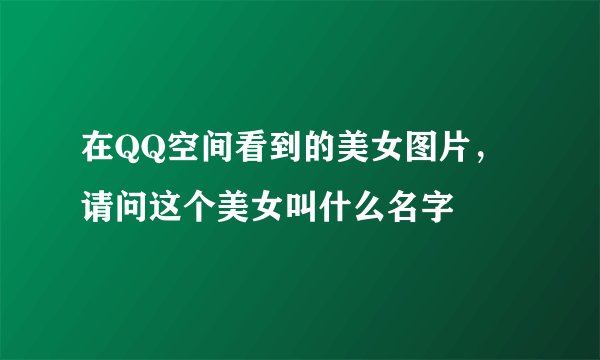在QQ空间看到的美女图片，请问这个美女叫什么名字