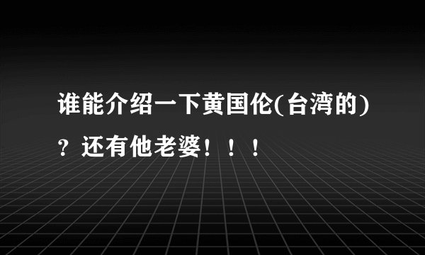 谁能介绍一下黄国伦(台湾的)?还有他老婆!!!