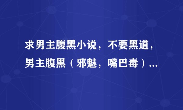 求男主腹黑小说，不要黑道，男主腹黑（邪魅，嘴巴毒）啊啊啊，不要穿越，校园的，最好有点肉肉