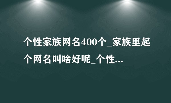 个性家族网名400个_家族里起个网名叫啥好呢_个性的家族群昵称大全_个性家族名字大全霸气
