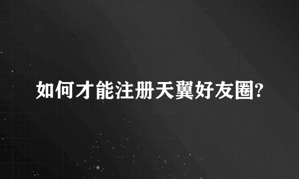 如何才能注册天翼好友圈?