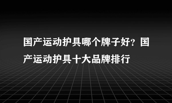 国产运动护具哪个牌子好？国产运动护具十大品牌排行