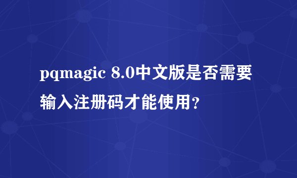 pqmagic 8.0中文版是否需要输入注册码才能使用？