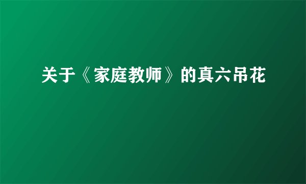 关于《家庭教师》的真六吊花