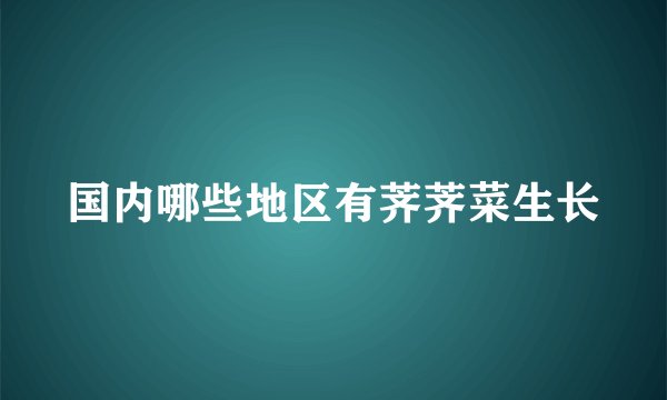 国内哪些地区有荠荠菜生长