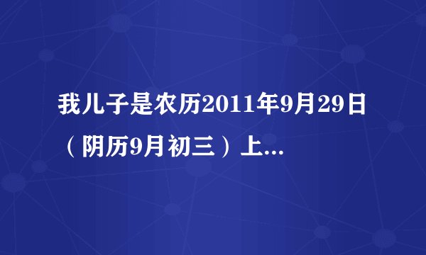 我儿子是农历2011年9月29日（阴历9月初三）上午9点29分出生的，怎么知道他五行缺什么？谢谢各位大虾了！
