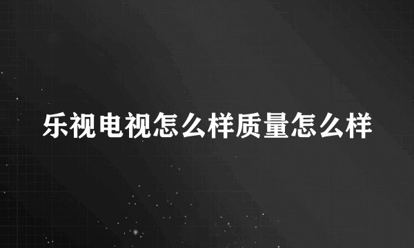 乐视电视怎么样质量怎么样