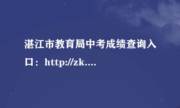湛江市教育局中考成绩查询入口:http://zk.jyj.zhanjiang.gov.cn/