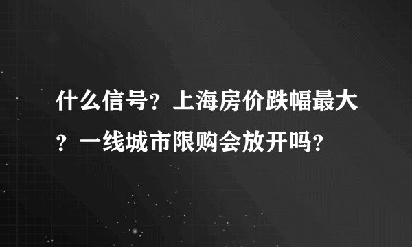 什么信号?上海房价跌幅最大?一线城市限购会放开吗?